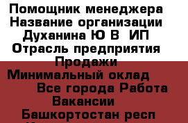 Помощник менеджера › Название организации ­ Духанина Ю.В, ИП › Отрасль предприятия ­ Продажи › Минимальный оклад ­ 15 000 - Все города Работа » Вакансии   . Башкортостан респ.,Караидельский р-н